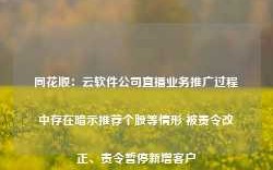 同花顺：云软件公司直播业务推广过程中存在暗示推荐个股等情形 被责令改正、责令暂停新增客户