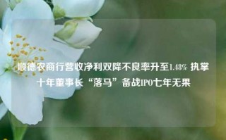 顺德农商行营收净利双降不良率升至1.48% 执掌十年董事长“落马”备战IPO七年无果