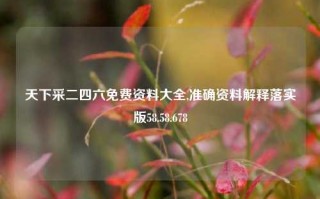 天下采二四六免费资料大全,准确资料解释落实版58.58.678