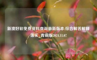 新澳好彩免费资料查询最新版本:综合解答解释落实_青铜版2024.11.07