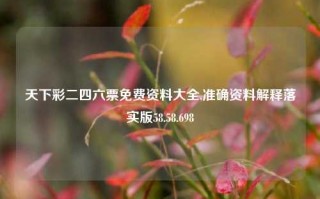 天下彩二四六票免费资料大全,准确资料解释落实版58.58.698