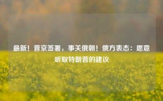 最新！普京签署，事关俄朝！俄方表态：愿意听取特朗普的建议