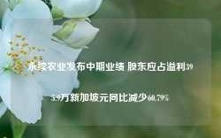 永续农业发布中期业绩 股东应占溢利395.9万新加坡元同比减少60.79%