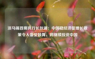 淡马锡首席执行长狄澜：中国稳经济促增长政策令人备受鼓舞，将继续投资中国