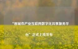 “晋城市产业互联网数字化共享服务平台”正式上线发布