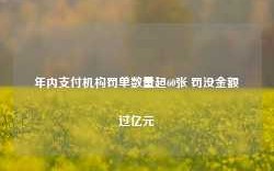 年内支付机构罚单数量超60张 罚没金额过亿元