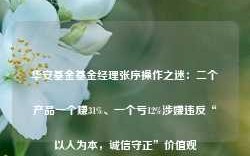 华安基金基金经理张序操作之迷：二个产品一个赚31%、一个亏12%涉嫌违反“以人为本，诚信守正”价值观