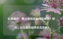 汇市周评：美元强势还能持续多久？欧元、日元是否迎来反击良机！