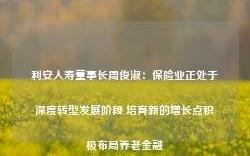 利安人寿董事长周俊淑：保险业正处于深度转型发展阶段 培育新的增长点积极布局养老金融