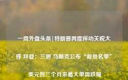 一周外盘头条|特朗普再度挥动关税大棒 拜登：三思 马斯克公布“裁员名单” 美元创三个月来最大单周跌幅