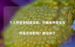 个人养老金制度实施，对基本养老金发放是否有影响？解读来了