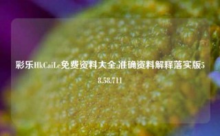 彩乐HkCaiLe免费资料大全,准确资料解释落实版58.58.711