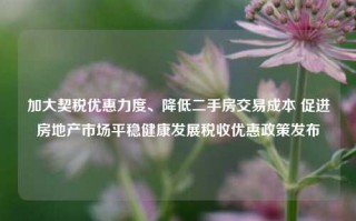 加大契税优惠力度、降低二手房交易成本 促进房地产市场平稳健康发展税收优惠政策发布