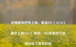 吃喝板块逆市上扬，食品ETF（515710）盘中上探1.44%！机构：2025年食饮行业或将转入复苏阶段