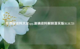 免费版资料大全app,准确资料解释落实版58.58.721