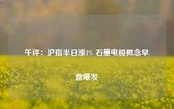 午评：沪指半日涨1% 石墨电极概念早盘爆发