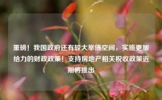 重磅！我国政府还有较大举债空间，实施更加给力的财政政策！支持房地产相关税收政策近期将推出