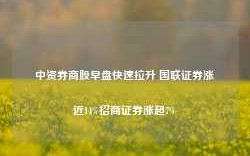 中资券商股早盘快速拉升 国联证券涨近14%招商证券涨超7%