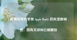 欧盟结束对苹果 Apple Books 的反垄断调查，因有关投诉已被撤回