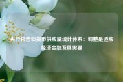 央行报告谈货币供应量统计体系：调整是适应经济金融发展需要