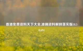 香港免费资料天下大全,准确资料解释落实版58.58.694