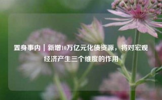 置身事内｜新增10万亿元化债资源，将对宏观经济产生三个维度的作用