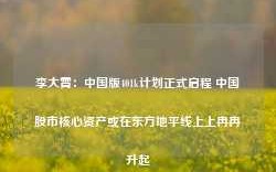 李大霄：中国版401k计划正式启程 中国股市核心资产或在东方地平线上上冉冉升起