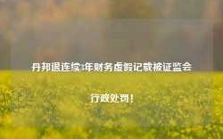 丹邦退连续3年财务虚假记载被证监会行政处罚！