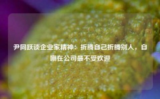 尹同跃谈企业家精神：折腾自己折腾别人，自嘲在公司最不受欢迎