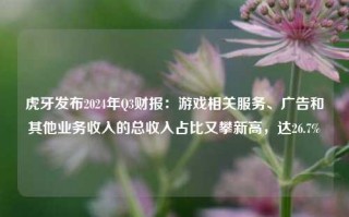 虎牙发布2024年Q3财报：游戏相关服务、广告和其他业务收入的总收入占比又攀新高，达26.7%