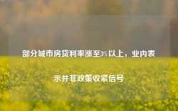 部分城市房贷利率涨至3%以上，业内表示并非政策收紧信号