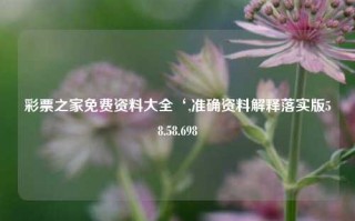 彩票之家免费资料大全‘,准确资料解释落实版58.58.698