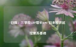 日媒：三季度GDP增长0.9% 日本经济延续复苏基调