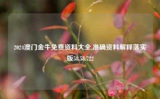 2024澳门金牛免费资料大全,准确资料解释落实版58.58.722