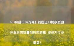 1-10月进口196万吨！我国进口糖浆及固体混合物数量创历史新高  或成为行业课题！