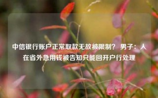 中信银行账户正常取款无故被限制？ 男子：人在省外急用钱被告知只能回开户行处理