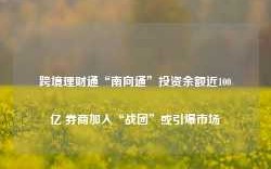 跨境理财通“南向通”投资余额近100亿 券商加入“战团”或引爆市场