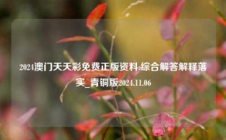 2024澳门天天彩免费正版资料:综合解答解释落实_青铜版2024.11.06