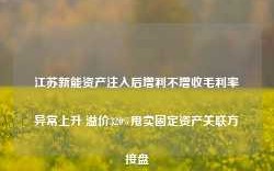 江苏新能资产注入后增利不增收毛利率异常上升 溢价320%甩卖固定资产关联方接盘