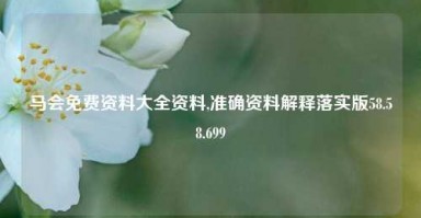 马会免费资料大全资料,准确资料解释落实版58.58.699