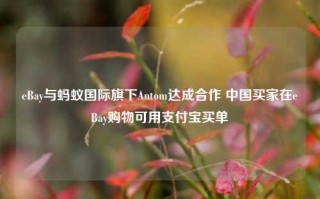 eBay与蚂蚁国际旗下Antom达成合作 中国买家在eBay购物可用支付宝买单