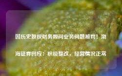 因历史股权财务顾问业务问题被罚！渤海证券回应：积极整改，经营情况正常