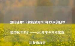 国海证券：A股能演绎2013年以来的日本股市长牛吗？——2013年至今日本宏观和股市复盘