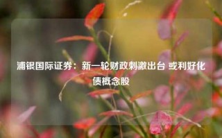 浦银国际证券：新一轮财政刺激出台 或利好化债概念股