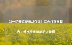 新一轮美欧贸易战在即？欧央行官员警告：欧洲经济可能陷入衰退