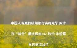 中国人寿减持杭州银行实施完毕 原计划“清仓”最终保留0.85%股份 未透露是否继续减持