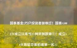 国泰基金2万户投资者很难过！国泰A500ETF成立以来亏3%同类倒数第三！成立50天跑输华泰柏瑞第一名5%