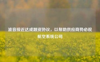 波音接近达成融资协议，以帮助供应商势必锐航空系统公司