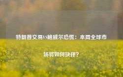 特朗普交易VS鲍威尔恐慌：本周全球市场将如何抉择？