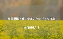 英国通胀上升，专家为何称“不应阻止央行降息”？